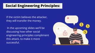 Social Engineering Principles:
If the victim believes the attacker,
they will transfer the money.
In the upcoming slides we'll be
discussing how other social
engineering principles compliment
this attack, to make it more
successful.
 