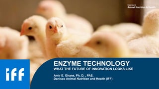 ENZYME TECHNOLOGY
WHAT THE FUTURE OF INNOVATION LOOKS LIKE
Amir E. Ghane, Ph. D. , PAS.
Danisco Animal Nutrition and Health (IFF)
 