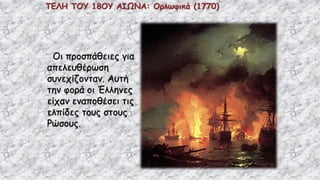 ΤΕΛΗ ΤΟΥ 18ΟΥ ΑΙΩΝΑ: Ορλωφικά (1770)
Οι προσπάθειες για
απελευθέρωση
συνεχίζονταν. Αυτή
την φορά οι Έλληνες
είχαν εναποθέσει τις
ελπίδες τους στους
Ρώσους.
 