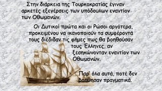 Στην διάρκεια της Τουρκοκρατίας έγιναν
αρκετές εξεγέρσεις των υπόδουλων εναντίον
των Οθωμανών.
Οι Δυτικοί πρώτα και οι Ρώσοι αργότερα,
προκειμένου να ικανοποιούν τα συμφέροντά
τους διέδιδαν τις φήμες πως θα βοηθούσαν
τους Έλληνες, αν
ξεσηκώνονταν εναντίον των
Οθωμανών.
Παρ’ όλα αυτά, ποτέ δεν
βοήθησαν πραγματικά.
 