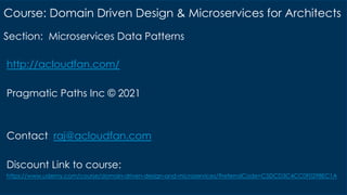 http://acloudfan.com/
Pragmatic Paths Inc © 2021
Contact: raj@acloudfan.com
Discount Link to course:
https://www.udemy.com/course/domain-driven-design-and-microservices/?referralCode=C5DCD3C4CC0F0298EC1A
Section: Microservices Data Patterns
Course: Domain Driven Design & Microservices for Architects
 
