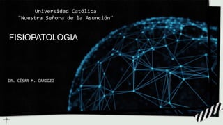 Universidad Católica
¨Nuestra Señora de la Asunción¨
FISIOPATOLOGIA
DR. CÉSAR M. CARDOZO
 