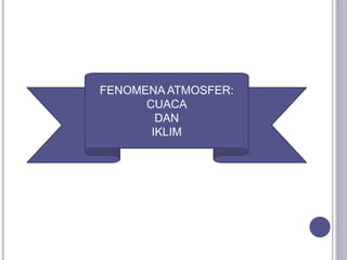 FENOMENA ATMOSFER:
CUACA
DAN
IKLIM
 
