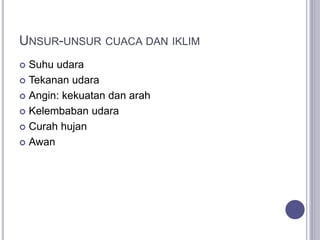 UNSUR-UNSUR CUACA DAN IKLIM
 Suhu udara
 Tekanan udara
 Angin: kekuatan dan arah
 Kelembaban udara
 Curah hujan
 Awan
 