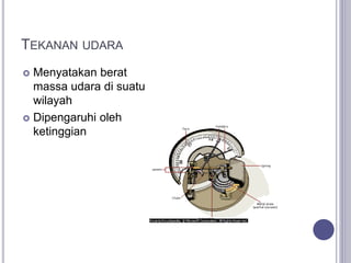 TEKANAN UDARA
 Menyatakan berat
massa udara di suatu
wilayah
 Dipengaruhi oleh
ketinggian
 