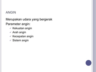 ANGIN
Merupakan udara yang bergerak
Parameter angin:
 Kekuatan angin
 Arah angin
 Kecepatan angin
 Sistem angin
 