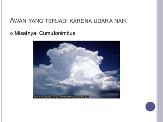 AWAN YANG TERJADI KARENA UDARA NAIK
 Misalnya: Cumulonimbus
 