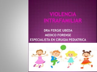 DRA FERGIE UBEDA
MEDICO FORENSE
ESPECIALISTA EN CIRUGIA PEDIATRICA
VIOLENCIA
INTRAFAMILIAR
 