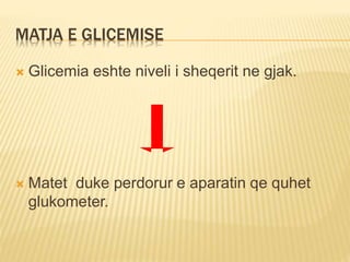 MATJA E GLICEMISE
 Glicemia eshte niveli i sheqerit ne gjak.
 Matet duke perdorur e aparatin qe quhet
glukometer.
 