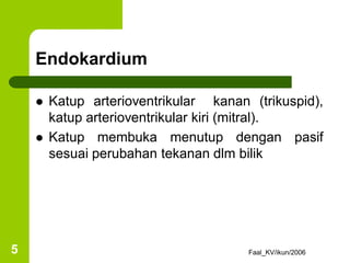 Endokardium
 Katup arterioventrikular kanan (trikuspid),
katup arterioventrikular kiri (mitral).
 Katup membuka menutup dengan pasif
sesuai perubahan tekanan dlm bilik
Faal_KV/ikun/2006
5
 