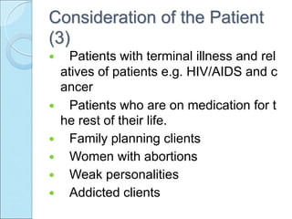 Consideration of the Patient
(3)
 Patients with terminal illness and rel
atives of patients e.g. HIV/AIDS and c
ancer
 Patients who are on medication for t
he rest of their life.
 Family planning clients
 Women with abortions
 Weak personalities
 Addicted clients
 