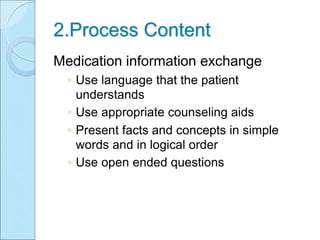 2.Process Content
Medication information exchange
◦ Use language that the patient
understands
◦ Use appropriate counseling aids
◦ Present facts and concepts in simple
words and in logical order
◦ Use open ended questions
 