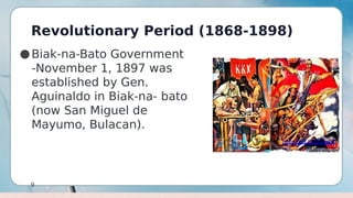 Revolutionary Period (1868-1898)
9
●Biak-na-Bato Government
-November 1, 1897 was
established by Gen.
Aguinaldo in Biak-na- bato
(now San Miguel de
Mayumo, Bulacan).
 