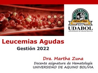Leucemias Agudas
Gestión 2022
Dra. Martha Zuna
Docente asignatura de Hematología
UNIVERSIDAD DE AQUINO BOLIVIA
 