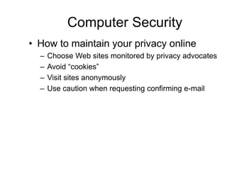 Computer Security
• How to maintain your privacy online
– Choose Web sites monitored by privacy advocates
– Avoid “cookies”
– Visit sites anonymously
– Use caution when requesting confirming e-mail
 