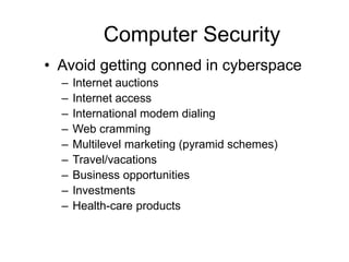Computer Security
• Avoid getting conned in cyberspace
– Internet auctions
– Internet access
– International modem dialing
– Web cramming
– Multilevel marketing (pyramid schemes)
– Travel/vacations
– Business opportunities
– Investments
– Health-care products
 