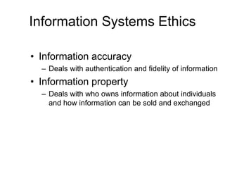 Information Systems Ethics
• Information accuracy
– Deals with authentication and fidelity of information
• Information property
– Deals with who owns information about individuals
and how information can be sold and exchanged
 