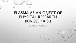 PLASMA AS AN OBJECT OF
PHYSICAL RESEARCH
(KINGSEP A.S.)
KAIYRGALI ALTYNAY
 