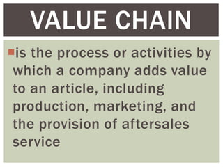 is the process or activities by
which a company adds value
to an article, including
production, marketing, and
the provision of aftersales
service
VALUE CHAIN
 