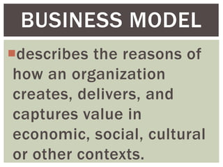 describes the reasons of
how an organization
creates, delivers, and
captures value in
economic, social, cultural
or other contexts.
BUSINESS MODEL
 
