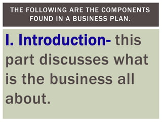 I. Introduction- this
part discusses what
is the business all
about.
THE FOLLOWING ARE THE COMPONENTS
FOUND IN A BUSINESS PLAN.
 