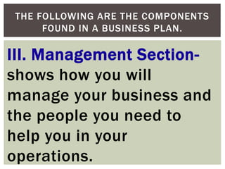 III. Management Section-
shows how you will
manage your business and
the people you need to
help you in your
operations.
THE FOLLOWING ARE THE COMPONENTS
FOUND IN A BUSINESS PLAN.
 