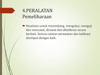 4.PERALATAN
Pemeliharaan
 Peralatan untuk menimbang, mengukur, menguji
dan mencatat, dirawat dan dikalibrasi secara
berkala. Semua catatan perawatan dan kalibrasi
disimpan dengan baik.
 