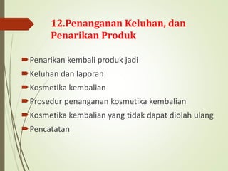 12.Penanganan Keluhan, dan
Penarikan Produk
Penarikan kembali produk jadi
Keluhan dan laporan
Kosmetika kembalian
Prosedur penanganan kosmetika kembalian
Kosmetika kembalian yang tidak dapat diolah ulang
Pencatatan
 