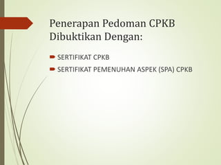 Penerapan Pedoman CPKB
Dibuktikan Dengan:
 SERTIFIKAT CPKB
 SERTIFIKAT PEMENUHAN ASPEK (SPA) CPKB
 