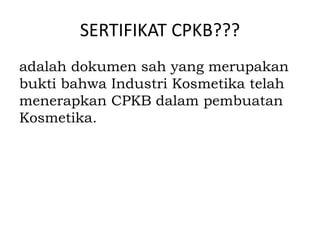 SERTIFIKAT CPKB???
adalah dokumen sah yang merupakan
bukti bahwa Industri Kosmetika telah
menerapkan CPKB dalam pembuatan
Kosmetika.
 
