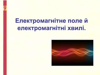 Електромагнітне поле й
електромагнітні хвилі.
 