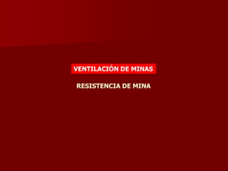 RESISTENCIA DE MINA
VENTILACIÓN DE MINAS
 