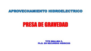 PRESA DE GRAVEDAD
TITO MALLMA C.
Ph.D. EN RECURSOS HIDRICOS
 