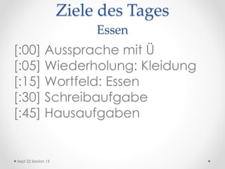 Ziele des Tages
Essen
[:00] Aussprache mit Ü
[:05] Wiederholung: Kleidung
[:15] Wortfeld: Essen
[:30] Schreibaufgabe
[:45] Hausaufgaben
Sept 22 Session 15
 