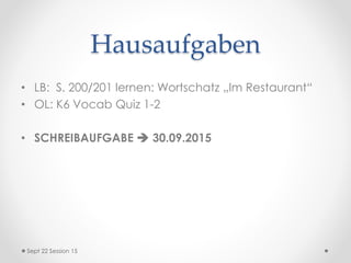 Hausaufgaben
• LB: S. 200/201 lernen: Wortschatz „Im Restaurant“
• OL: K6 Vocab Quiz 1-2
• SCHREIBAUFGABE  30.09.2015
Sept 22 Session 15
 