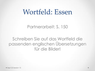 Wortfeld: Essen
Partnerarbeit: S. 150
Schreiben Sie auf das Wortfeld die
passenden englischen Übersetzungen
für die Bilder!
Sept 22 Session 15
 