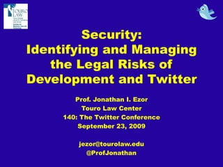 Security: Identifying and Managing the Legal Risks of Development and Twitter Prof. Jonathan I. Ezor Touro Law Center 140: The Twitter Conference September 23, 2009 jezor@tourolaw.edu @ProfJonathan 