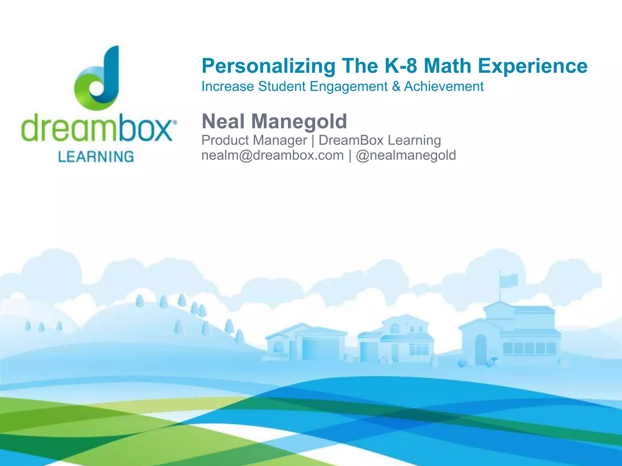 Personalizing The K-8 Math Experience 
Increase Student Engagement & Achievement 
Neal Manegold 
Product Manager | DreamBox Learning 
nealm@dreambox.com | @nealmanegold 
 
