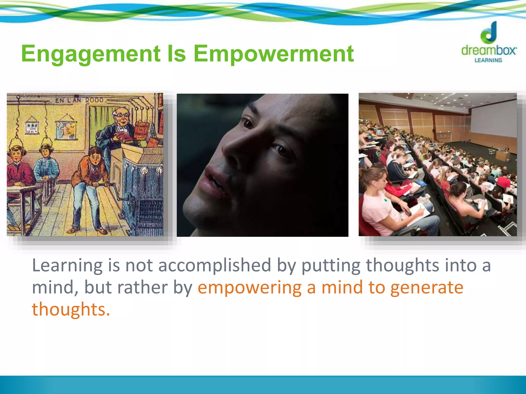 Engagement Is Empowerment 
Learning is not accomplished by putting thoughts into a 
mind, but rather by empowering a mind to generate 
thoughts. 
 