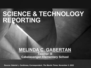 SCIENCE & TECHNOLOGY
REPORTING
Source: Gabriel L. Cardinoza, Correspondent, The Manila Times, November 3, 2022
MELINDA C. GABERTAN
Teacher III
Cabalaoangan Elementary School
 