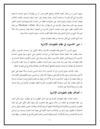 10
‫الداخلية‬ ‫البياانت‬ ‫حيلل‬ ‫أن‬ )‫يعاونه‬ ‫من‬ ‫أو‬ ‫(مدير‬ ‫احمللل‬ ‫يستطيع‬ ‫احملاكاة‬ ‫أنظمة‬ ‫خالل‬ ‫من‬ ،‫الدارس‬ ‫يزي‬‫ز‬‫ع‬
،‫احملاكاة‬ ‫أنظمة‬‫و‬ ،‫ايضية‬‫ر‬‫ال‬ ‫الربجمية‬ ‫احلزم‬ :‫مثل‬ ‫متعددة‬ ‫برجمية‬ ‫ات‬‫و‬‫أد‬ ‫ابستخدام‬ ‫املؤسسة‬ ‫م‬ُ
‫هت‬ ‫اليت‬ ‫اخلارجية‬‫و‬
‫خمتلفة‬ ‫جمموعات‬ ‫على‬ ‫به‬‫ر‬‫جتا‬ ‫وجيري‬ ،‫وغريها‬ ‫البياانت‬ ‫اعد‬‫و‬‫وق‬
‫البياانت‬ ‫من‬
‫أفضل‬ ‫لتحديد‬ )‫يوهات‬‫ر‬‫(السينا‬
‫ماذ‬ :‫التساؤالت‬ ‫عن‬ ‫ابإلجابة‬ ،‫ا‬ً‫معين‬ ‫ا‬ً‫ف‬‫هد‬ ‫ختدم‬ ‫منها‬ ‫جمموعة‬
‫لو‬ ‫ا‬
-
if
-
what
–
Analysis
‫أمثلة‬ ‫من‬ ‫؟‬
ً
‫مثاال‬ ‫لك‬ ‫وسنضرب‬ .‫معينة‬ ‫لسلعة‬ ‫املخزون‬ ‫من‬ ‫املناسب‬ ‫املستوى‬ ‫وحتديد‬ ،‫جديد‬ ‫منتج‬ ‫تطوير‬ ‫تكاليف‬ ‫ذلك‬
‫وه‬ ‫التحليل‬ ‫مناذج‬ ‫من‬ ‫النوع‬ ‫هذا‬ ‫على‬
.‫معينة‬ ‫لسلعة‬ ‫املخزون‬ ‫مستوى‬ ‫وحتديد‬ ‫الطلب‬ ‫نقطة‬ ‫إعادة‬ ‫و‬
‫نظام‬ ‫من‬ ‫إصدارها‬ ‫ميكن‬ ‫اليت‬ ‫ير‬‫ر‬‫التقا‬ ‫اع‬‫و‬‫أن‬ ‫عدد‬
.‫ية‬‫ر‬‫إدا‬ ‫معلومات‬
-
‫ية‬‫ر‬‫اإلدا‬ ‫املعلومات‬ ‫نظام‬ ‫يف‬ ‫احلاسوب‬ ‫دور‬
‫لكن‬‫و‬ .‫احلاسوب‬ ‫استخدام‬ ‫إىل‬ ،‫األويل‬ ‫بشكله‬ ،‫ية‬‫ر‬‫اإلدا‬ ‫املعلومات‬ ‫نظام‬ ‫حيتاج‬ ‫ال‬ ،‫الدارس‬ ‫يزي‬‫ز‬‫ع‬
‫استخدام‬ ‫يصبح‬ ‫يعة‬‫ر‬‫س‬ ‫نتائج‬ ‫على‬ ‫احلصول‬‫و‬ ‫البياانت‬ ‫من‬ ‫كبرية‬‫حجوم‬ ‫معاجلة‬ ‫النظام‬ ‫هذا‬ ‫يتطلب‬ ‫عندما‬
‫أم‬ ‫احلاسوب‬
‫إمكانيات‬ ‫حتسني‬ ‫على‬ ‫يساعد‬ ‫عام‬ ‫بشكل‬ ‫فاحلاسوب‬ ،‫النظام‬ ‫لعمل‬ ً
‫اي‬‫ر‬‫ضرو‬ ‫ا‬ً
‫ر‬
‫يف‬ ‫البياانت‬ ‫معاجلة‬
‫اءات‬‫ر‬‫اإلج‬ ‫تعقيد‬ ‫يزداد‬ ‫أو‬ ،‫معاجلتها‬ ‫املطلوب‬ ‫البياانت‬ ‫حجم‬ ‫ينمو‬ ‫عندما‬ ‫ا‬ً
‫جد‬ ‫مهم‬ ‫وهذا‬ ،‫املعلومات‬ ‫نظام‬
‫املستخدمة‬
‫و‬ ‫املعاجلة‬‫و‬ ‫اإلدخال‬ ‫أنشطة‬ ‫وتتقاطع‬ ‫تتشابك‬ ‫عندما‬ ‫أو‬ ،‫املعاجلة‬ ‫يف‬
.‫النظام‬ ‫هبا‬ ‫تقوم‬ ‫اليت‬ ‫اج‬‫ر‬‫اإلخ‬
،‫الدارس‬ ‫يزي‬‫ز‬‫ع‬ ،‫اإلشارة‬ ‫وجتدر‬
‫إىل‬
‫مجيع‬ ‫ففي‬ ،‫عنهم‬ ً
‫بديال‬ ‫ليست‬‫و‬ ‫ين‬‫ر‬‫املدي‬ ‫تساعد‬ ‫أداة‬ ‫احلاسوب‬ ‫أن‬
‫احات‬‫رت‬‫االق‬ ‫قبول‬ ‫ميكنهم‬ ‫حيث‬ ‫ين‬‫ر‬‫املدي‬ ‫بيد‬ ‫ار‬‫ر‬‫الق‬ ‫اختاذ‬ ‫لية‬‫و‬‫مسؤ‬ ‫تبقى‬ ‫العليا‬ ‫اإلدارة‬ ‫مستوى‬ ‫يف‬ ‫وخاصة‬ ‫ال‬‫و‬‫األح‬
‫رفض‬ ‫أو‬ ‫امعلومات‬ ‫نظام‬ ‫من‬
‫عملي‬ ‫اء‬‫ر‬‫وإج‬ ‫وحتليل‬ ‫نة‬‫ر‬‫املقا‬ ‫يتم‬ ‫يقه‬‫ر‬‫ط‬ ‫عن‬ ‫أداة‬ ّ‫ال‬‫إ‬ ‫هو‬ ‫ما‬ ‫فاحلاسوب‬ .‫ه‬
‫حسابية‬ ‫ات‬
‫إنتاجية‬ ‫ايدة‬‫ز‬ ‫إىل‬ ‫ية‬‫ر‬‫اإلدا‬ ‫املعلومات‬ ‫كنظام‬‫احملوسبة‬ ‫املعلومات‬ ‫أنظمة‬ ‫استخدام‬ ‫أدى‬ ‫وقد‬ .‫معقدة‬ ‫تكون‬ ‫قد‬
.‫املنافسة‬ ‫على‬ ‫هتا‬‫ر‬‫قد‬ ‫ايدة‬‫ز‬‫و‬ ‫املؤسسات‬
-
‫ية‬‫ر‬‫اإلدا‬ ‫املعلومات‬ ‫نظام‬ ‫أهداف‬
‫تت‬
‫حد‬
‫يف‬ ‫منه‬ ‫املطلوب‬ ‫الدور‬ ‫ضوء‬ ‫يف‬ ‫ية‬‫ر‬‫اإلدا‬ ‫املعلومات‬ ‫نظام‬ ‫أهداف‬ ‫د‬
‫حتديد‬ ‫ميكن‬ ‫حيث‬ ،‫املنظمة‬
‫تقنية‬ ‫دور‬ ‫على‬ ‫األوىل‬ ‫النظر‬ ‫وجهة‬ ‫كز‬
‫تر‬ ،‫خمتلفتني‬ ‫نظر‬ ‫وجهيت‬ ‫خالل‬ ‫من‬ ‫املنظمة‬ ‫يف‬ ‫املعلومات‬ ‫نظام‬ ‫دور‬
)‫االتصاالت‬‫و‬ ‫اسيب‬‫و‬‫(احل‬ ‫املعلومات‬
‫وطاقات‬ ،‫املعاجلة‬ ‫كسرعة‬‫املتطورة‬ ‫وإمكاانهتا‬
‫وسائل‬ ‫وتوفري‬ ،‫العالية‬ ‫ين‬‫ز‬‫التخ‬
‫املت‬ ‫االتصاالت‬
‫من‬ ‫ذلك‬ ‫وغري‬ ،‫طورة‬
‫الوسائل‬ ‫عن‬ ‫وتبحث‬ ،‫التقنية‬ ‫هذه‬ ‫توفرها‬ ‫اليت‬ ‫الكبرية‬ ‫الفنية‬ ‫اإلمكاانت‬
‫لوجة‬ ‫ا‬ً
‫ق‬‫ووف‬ .‫املنظمات‬ ‫يف‬ ‫اإلداري‬ ‫العمل‬ ‫كفاءة‬‫لتحسني‬ ‫وتوظيغا‬ ‫الفنية‬ ‫اإلمكاانت‬ ‫هذه‬ ‫من‬ ‫لالستفادة‬ ‫املناسبة‬
 