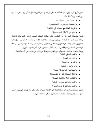 139
3
-
‫طرق‬ ‫تحليل‬
‫لتحليل‬ ‫كبيرة‬ ‫أهمية‬ ‫ذو‬ ‫الرقابة‬ ‫في‬ ‫الضعف‬ ‫نقاط‬ ‫تحديد‬ ‫إن‬ :‫الرقابة‬
‫النظم‬
‫اإلج‬ ‫معرفة‬ ‫فيجب‬ .
‫ابة‬
:‫مثل‬ ،‫األسئلة‬ ‫من‬ ‫العديد‬ ‫عن‬
•
‫لألداء؟‬ ‫محددة‬ ‫معايير‬ ‫هناك‬ ‫هل‬
•
‫م‬
‫المسؤو‬ ‫ن‬
‫بالمعايير؟‬ ‫األداء‬ ‫مقارنة‬ ‫عن‬ ‫ل‬
•
‫ا‬ ‫طريقة‬ ‫ما‬
‫تكتشف؟‬ ‫التي‬ ‫األخطاء‬ ‫مع‬ ‫لتعامل‬
•
‫ي‬ ‫هل‬
‫عالي‬ ‫تكاليف‬ ‫األخطاء‬ ‫عن‬ ‫نتج‬
‫ة؟‬
4
-
‫المصدر‬ ‫المنظمة‬ ‫عمليات‬ ‫تعتبر‬ :‫العمليات‬ ‫عن‬ ‫المسؤولين‬ ‫احتياجات‬ ‫تحليل‬
‫الرئيس‬
،‫الداخلية‬ ‫للمعلومات‬
ً
‫فمثل‬ .‫العمليات‬ ‫هذه‬ ‫عن‬ ‫المسؤولين‬ ‫متطلبات‬ ‫تحديد‬ ‫يجب‬ ‫ولذلك‬
‫إدارة‬ ‫مجال‬ ‫في‬ ‫الطلب‬ ‫إعادة‬ ‫عمليات‬
‫تكلفة‬ ‫و‬ ،‫المورد‬ ‫واسم‬ ،‫للصنف‬ ‫المتوقع‬ ‫والطلب‬ ،‫المخازن‬ ‫في‬ ‫المتاح‬ ‫المخزون‬ ‫عن‬ ‫بيانات‬ ‫تتطلب‬ ‫المخزون‬
‫الطلب‬ ‫إعادة‬ ‫يتم‬ ‫متى‬ ‫ولمعرفة‬ .‫الصنف‬ ‫من‬ ‫الوحدة‬
‫ال‬
‫للتوريد‬ ‫اللزمة‬ ‫الفترة‬ ‫معرفة‬ ‫من‬ ‫بد‬
.
‫ويتطلب‬
‫العمليات‬ ‫عن‬ ‫المسؤولين‬ ‫احتياجات‬ ‫تحديد‬
‫العديد‬ ‫عن‬ ‫اإلجابة‬
:‫مثل‬ ،‫عملية‬ ‫كل‬ ‫عن‬ ‫األسئلة‬ ‫من‬
•
‫العملية؟‬ ‫في‬ ‫البدء‬ ‫نقطة‬ ‫ما‬
•
‫العملية؟‬ ‫يبدأ‬ ‫الذي‬ ‫من‬
•
‫العملية؟‬ ‫من‬ ‫الغرض‬ ‫ما‬
•
‫العملية؟‬ ‫تكرار‬ ‫درجة‬ ‫ما‬
•
‫ح‬ ‫ما‬
‫عملية؟‬ ‫بكل‬ ‫المرتبط‬ ‫العمل‬ ‫جم‬
•
‫ظرو‬ ‫بتغير‬ ‫العمليات‬ ‫تتأثر‬ ‫هل‬
‫ف‬
‫معينة؟‬
•
‫اللز‬ ‫التفاصيل‬ ‫ما‬
‫العملية؟‬ ‫إلنجاز‬ ‫مة‬
•
‫ما‬
‫ال‬
‫العملية؟‬ ‫من‬ ‫تخزن‬ ‫التي‬ ‫معلومات‬
•
‫المع‬ ‫ما‬
‫العملية؟‬ ‫من‬ ‫تتولد‬ ‫التي‬ ‫لومات‬
5
-
‫من‬ ‫العديد‬ ‫هناك‬ ،‫السابقة‬ ‫األسئلة‬ ‫إلى‬ ‫إضافة‬ :‫القرارات‬ ‫صانعي‬ ‫متطلبات‬ ‫تحليل‬
‫األسئلة‬
‫اإلجابة‬ ‫يلزم‬ ‫التي‬
ً
‫وصوال‬ ‫عنها‬
‫في‬ ‫القرارات‬ ‫صانعي‬ ‫متطلبات‬ ‫تحديد‬ ‫إلى‬
،‫المنظمة‬
:‫مثل‬
 