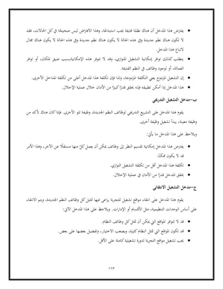 163
•
‫احل‬ ‫كل‬‫يف‬ ‫ا‬ً
‫صحيح‬ ‫ليس‬ ‫اض‬‫رت‬‫االف‬ ‫وهذا‬ ،‫استبداهلا‬ ‫جيب‬ ‫قدمية‬ ‫ا‬ً
‫نظم‬ ‫هناك‬ ‫أن‬ ‫املدخل‬ ‫هذا‬ ‫يفرتض‬
‫فقد‬ ،‫االت‬
‫ويف‬ ‫جديدة‬ ‫نظم‬ ‫هناك‬ ‫تكون‬ ‫ال‬
‫جمال‬ ‫هناك‬ ‫يكون‬ ‫ال‬ ‫احلالة‬ ‫هذه‬ ‫ويف‬ ‫جديدة‬ ‫نظم‬ ‫هناك‬ ‫يكون‬ ‫ال‬ ‫احلالة‬ ‫هذه‬
.‫املدخل‬ ‫هذا‬ ‫التباع‬
•
‫افر‬‫و‬‫ت‬ ‫أو‬ ،‫املكان‬ ‫ضيق‬ ‫اإلمكانيةبسبب‬ ‫هذه‬ ‫تتوفر‬ ‫ال‬ ‫وقد‬ ،‫ازي‬‫و‬‫املت‬ ‫التشغيل‬ ‫إمكانية‬ ‫افر‬‫و‬‫ت‬ ‫كذلك‬‫يتطلب‬
‫القدمي‬ ‫النظم‬ ‫يف‬ ‫وظائف‬ ‫لوجود‬ ‫أو‬ ،‫العمالة‬
.‫ة‬
•
‫التكلفة‬ ‫يعين‬ ‫املزدوج‬ ‫التشغيل‬ ‫إن‬
.‫األخرى‬ ‫املداخل‬ ‫تكلفة‬ ‫من‬ ‫أعلى‬ ‫املدخل‬ ‫هذا‬ ‫تكلفة‬ ‫فإن‬ ‫لذا‬‫و‬ ،‫املزدوجة‬
•
.‫اإلحالل‬ ‫عملية‬ ‫خالل‬ ‫األمان‬ ‫من‬ ‫ا‬ً‫كبري‬‫ا‬ً
‫قدر‬ ‫حيقق‬ ‫فإنه‬ ‫تطبيقه‬ ‫أمكن‬ ‫إذا‬ ‫املدخل‬ ‫هذا‬
‫ب‬
-
‫التدرجيي‬ ‫التشغيل‬ ‫مدخل‬
‫لوظائف‬ ‫التدرجيي‬ ‫يع‬‫ر‬‫التش‬ ‫على‬ ‫املدخل‬ ‫هذا‬ ‫يقوم‬
‫كان‬‫فإذا‬ .‫األخرى‬ ‫تلو‬ ‫وظيفة‬ ،‫اجلديدة‬ ‫النظم‬
‫من‬ ‫أتكد‬ ‫هناك‬
.‫أخرى‬ ‫وظيفة‬ ‫تشغيل‬ ‫يبدأ‬ ،‫معينة‬ ‫وظيفة‬
:‫أييت‬ ‫ما‬ ‫املدخل‬ ‫هذا‬ ‫على‬ ‫ويالحظ‬
•
‫األمر‬ ‫وهذا‬ ،‫اآلخر‬ ‫عن‬ ً
‫مستقال‬ ‫منها‬ ّ
‫كل‬‫يعمل‬ ‫أن‬ ‫ميكن‬ ‫وظائف‬ ‫إىل‬ ‫النظر‬ ‫تقسيم‬ ‫إمكانية‬ ‫املدخل‬ ‫هذا‬ ‫يفرتض‬
.‫ا‬ً‫ممكن‬ ‫يكون‬ ‫ال‬ ‫قد‬
•
‫املدخل‬ ‫هذا‬ ‫تكلفة‬
.‫ازي‬‫و‬‫الت‬ ‫التشغيل‬ ‫تكلفة‬ ‫من‬ ‫أقل‬
•
‫املدخل‬ ‫حيقق‬
.‫اإلحالل‬ ‫عملية‬ ‫يف‬ ‫األمان‬ ‫من‬ ‫ا‬ً
‫قدر‬
‫ج‬
-
‫االنتقائي‬ ‫التشغيل‬ ‫مدخل‬
‫االنتقاء‬ ‫ويتم‬ ،‫اجلديدة‬ ‫النظم‬ ‫وظائف‬ ‫كل‬‫متثيل‬ ‫فيها‬ ‫اعى‬‫ر‬‫ي‬ ‫بة‬‫ر‬‫للتج‬ ‫تشغيل‬ ‫اقع‬‫و‬‫م‬ ‫انتقاء‬ ‫على‬ ‫املدخل‬ ‫هذا‬ ‫يقوم‬
.‫ات‬‫ر‬‫اإلدا‬ ‫أو‬ ‫األقسام‬ ‫مثل‬ ،‫التنظيمية‬ ‫الوحدات‬ ‫أساس‬ ‫على‬
:‫اآليت‬ ‫املدخل‬ ‫هذا‬ ‫على‬ ‫ويالحظ‬
•
‫افر‬‫و‬‫تت‬ ‫ال‬ ‫قد‬
.‫النظام‬ ‫وظائف‬ ‫كل‬‫متثل‬ ‫أن‬ ‫ميكن‬ ‫اليت‬ ‫اقع‬‫و‬‫امل‬
•
‫ويصعب‬ ،‫كثرية‬‫النظام‬ ‫متثل‬ ‫اليت‬ ‫اقع‬‫و‬‫امل‬ ‫تكون‬ ‫قد‬
‫بعض‬ ‫على‬ ‫بعضها‬ ‫وتفضيل‬ ،‫االختيار‬
.
•
.‫األقل‬ ‫على‬ ‫كاملة‬‫تشغيلية‬ ‫لدورة‬ ‫بة‬‫ر‬‫التج‬ ‫اقع‬‫و‬‫م‬ ‫تشغيل‬ ‫جيب‬
 