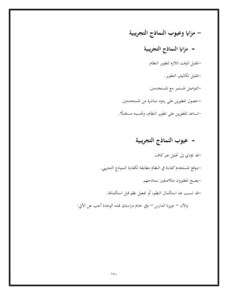 170
-
‫يبية‬‫ر‬‫التج‬ ‫النماذج‬ ‫وعيوب‬ ‫ااي‬‫ز‬‫م‬
-
‫التج‬ ‫النماذج‬ ‫ااي‬‫ز‬‫م‬
‫يبية‬‫ر‬
-
‫ال‬ ‫لتطوير‬ ‫الالزم‬ ‫الوقت‬ ‫تقليل‬
.‫نظام‬
-
.‫التطوير‬ ‫تكاليف‬ ‫تقليل‬
-
.‫املستخدمني‬ ‫مع‬ ‫املستمر‬ ‫اصل‬‫و‬‫الت‬
-
.‫املستخدمني‬ ‫من‬ ‫مباشرة‬ ‫ردود‬ ‫على‬ ‫ين‬‫ر‬‫املطو‬ ‫حصول‬
-
. ً
‫مستقبال‬ ‫وحتسينه‬ ،‫النظام‬ ‫تطوير‬ ‫على‬ ‫ين‬‫ر‬‫املطو‬ ‫تساعد‬
-
‫يبية‬‫ر‬‫التج‬ ‫النماذج‬ ‫عيوب‬
-
.‫كاف‬‫غري‬ ‫حتليل‬ ‫إىل‬ ‫تؤدي‬ ‫قد‬
-
‫يت‬
‫النظام‬ ‫يف‬ ‫كفاءة‬‫املستخدم‬ ‫وقع‬
.‫ييب‬‫ر‬‫التج‬ ‫النموذج‬ ‫لكفاءة‬ ‫مطابقة‬
-
.‫بنماذجهم‬ ‫متالصقني‬ ‫املطورون‬ ‫يصبح‬
-
.‫استكماهلا‬ ‫قبل‬ ‫نظم‬ ‫تفعيل‬ ‫أو‬ ،‫النظم‬ ‫استكمال‬ ‫عد‬ ‫تسبب‬ ‫قد‬
‫اآلن‬‫و‬
–
‫الدارس‬ ‫ان‬‫ز‬‫ي‬‫ز‬‫ع‬
–
:‫اآليت‬ ‫عن‬ ‫أجب‬ ‫الوحدة‬ ‫هلذه‬ ‫استك‬‫ر‬‫د‬ ‫ختام‬ ‫ويف‬
 