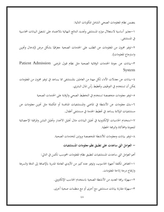 48
‫امل‬ ‫الشامل‬ ‫الصحي‬ ‫املعلومات‬ ‫نظام‬ ‫يتضمن‬
‫التالية‬ ‫كوانت‬
:
1
-
‫احملاسبية‬ ‫البياانت‬ ‫تشغيل‬ ‫على‬ ‫ابالعتماد‬ ‫النهائية‬ ‫النتائج‬ ‫وحتديد‬ ‫املستشفى‬ ‫ارد‬‫و‬‫م‬ ‫الستغالل‬ ‫أساسية‬ ‫معايري‬
.‫املستشفى‬ ‫يف‬
2
-
‫مرض‬ ‫بشكل‬ ‫ا‬ً‫افي‬‫ر‬‫جغ‬ ‫الصحية‬ ‫اخلدمات‬ ‫على‬ ‫الطلب‬ ‫عن‬ ‫املعلومات‬ ‫من‬ ‫خمزون‬ ‫توفري‬
‫ين‬‫ز‬‫وخت‬ ‫(إدخال‬
.)‫املعلومات‬ ‫اسرتجاع‬‫و‬
3
-
‫املرضى‬ ‫قبول‬ ‫نظام‬ ‫مثل‬ ‫الصحية‬ ‫الوقائية‬ ‫اخلدمات‬ ‫جودة‬ ‫عن‬ ‫بياانت‬
Patient Admission
System
4
-
‫ا‬ ‫من‬ ‫مهنة‬ ‫لكل‬ ‫األداء‬ ‫معدالت‬ ‫عن‬ ‫بياانت‬
‫يف‬ ‫يساعد‬ ‫مما‬ ‫ابملستشفى‬ ‫لعاملني‬
‫املعلومات‬ ‫من‬ ‫خمزون‬ ‫توفري‬
‫ا‬ ‫أس‬‫ر‬ ‫وختطيط‬ ‫التوظيف‬ ‫يف‬ ‫تستخدم‬ ‫أن‬ ‫ميكن‬
.‫البشري‬ ‫ملال‬
5
-
‫معلومات‬ ‫توفري‬
‫الصحية‬ ‫اخلدمات‬ ‫على‬ ‫الرقابة‬‫و‬ ‫الصحي‬ ‫التخطيط‬ ‫يف‬ ‫تستخدم‬ ‫متخصصة‬
6
-
‫عن‬ ‫معلومات‬ ‫ين‬‫ز‬‫خت‬ ‫مثل‬ ‫املكملة‬ ‫أو‬ ‫املنافسة‬ ‫املستشفيات‬‫و‬ ‫املاضي‬ ‫يف‬ ‫األنشطة‬ ‫عن‬ ‫معلومات‬ ‫بنك‬
.‫أطفال‬ ‫مستشفى‬ ‫يف‬ ‫اخلدمة‬ ‫ختطيط‬ ‫يف‬ ‫يساعد‬ ‫الوالدة‬ ‫مستشفيات‬
7
-
‫اإللك‬ ‫احلاسبات‬ ‫استخدام‬
‫البياانت‬ ‫حتليل‬ ‫يف‬ ‫رتونية‬
‫مثال‬
‫اإلحصائية‬ ‫اقبة‬‫ر‬‫امل‬‫و‬ ‫التباين‬ ‫وحتليل‬ ‫االحندار‬ ‫حتليل‬
.‫اخلطية‬ ‫الربجمة‬‫و‬ ‫احملاكاة‬‫و‬ ‫للجودة‬
8
-
.‫الصحية‬ ‫للخدمات‬ ‫وروتني‬ ‫املتخصصة‬ ‫لألنشطة‬ ‫ومعلومات‬ ‫بياانت‬ ‫توفري‬
-
‫املستشفيات‬ ‫معلومات‬ ‫نظم‬ ‫تطبيق‬ ‫على‬ ‫ساعدت‬ ‫اليت‬ ‫العوامل‬
‫ا‬ ‫ساعدت‬ ‫اليت‬ ‫امل‬‫و‬‫الع‬ ‫أهم‬
‫امل‬ ‫نظام‬ ‫لتطبيق‬ ‫ملستشفيات‬
‫علوم‬
:‫التايل‬ ‫يف‬ ‫تكمن‬ ‫احملوسب‬ ‫ات‬
1
-
‫السرعة‬‫و‬ ‫الدقة‬ ‫إىل‬ ‫ابإلضافة‬ ‫بة‬‫ر‬‫املد‬ ‫العاملة‬ ‫األيدي‬ ‫من‬ ‫كبري‬‫عدد‬ ‫وتوفري‬ ،‫احلاسوب‬ ‫أجهزة‬ ‫تكلفة‬ ‫اخنفاض‬
.‫املعلومات‬ ‫إاتحة‬ ‫درجة‬ ‫تفاع‬‫ر‬‫ا‬‫و‬
2
-
‫احلاسب‬ ‫ابستخدام‬ ‫الصحية‬ ‫األنشطة‬ ‫من‬ ‫العديد‬ ‫برجمة‬ ‫لة‬‫و‬‫سه‬
‫ا‬
.‫إللكرتوين‬
3
-
‫سه‬
‫لة‬‫و‬
‫أ‬ ‫مع‬ ‫مستشفى‬ ‫بياانت‬ ‫نة‬‫ر‬‫مقا‬
.‫أخرى‬ ‫صحية‬ ‫منظمات‬ ‫مع‬ ‫أو‬ ‫خرى‬
 