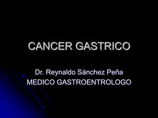 CANCER GASTRICO
Dr. Reynaldo Sánchez Peña
MEDICO GASTROENTROLOGO
 