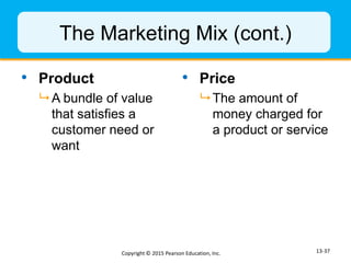 The Marketing Mix (cont.)
• Product
 A bundle of value
that satisfies a
customer need or
want
• Price
 The amount of
mon...