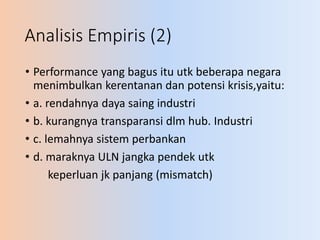 Analisis Empiris (2)
• Performance yang bagus itu utk beberapa negara
menimbulkan kerentanan dan potensi krisis,yaitu:
• a...