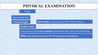 PHYSICAL EXAMINATION
Fever
PHTN may follow recovery if the PV has been thrombosed.
Ascites is rare
In the absence of chola...