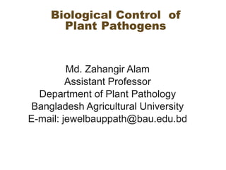 Biological Control of
Plant Pathogens
Md. Zahangir Alam
Assistant Professor
Department of Plant Pathology
Bangladesh Agricultural University
E-mail: jewelbauppath@bau.edu.bd
 